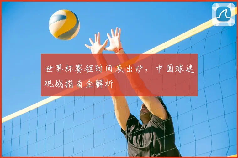 世界杯赛程时间表出炉，中国球迷观战指南全解析