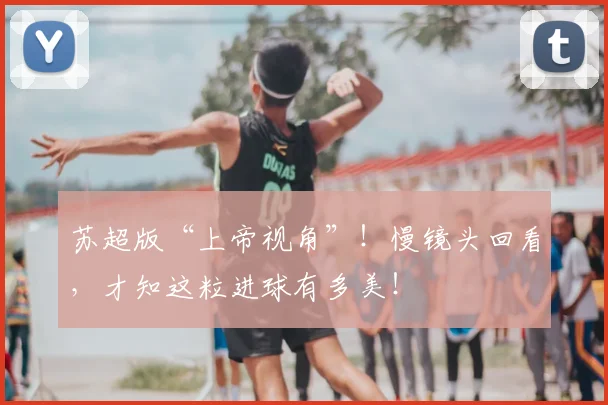 苏超版“上帝视角”！慢镜头回看，才知这粒进球有多美！