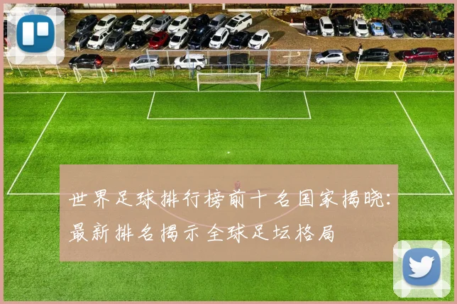 世界足球排行榜前十名国家揭晓:最新排名揭示全球足坛格局
