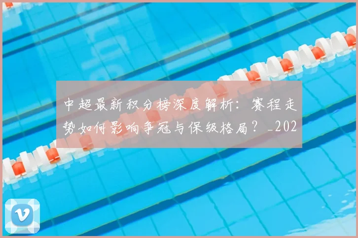 中超最新积分榜深度解析:赛程走势如何影响争冠与保级格局?_20260610190415