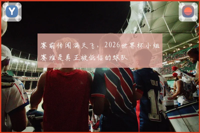 赛前传闻满天飞，2026世界杯小组赛谁是真正被低估的球队
