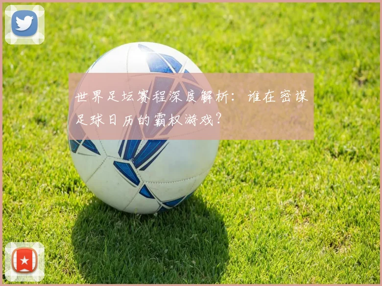世界足坛赛程深度解析:谁在密谋足球日历的霸权游戏?