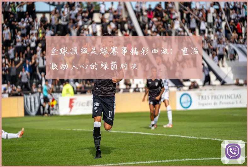 全球顶级足球赛事精彩回放:重温激动人心的绿茵对决