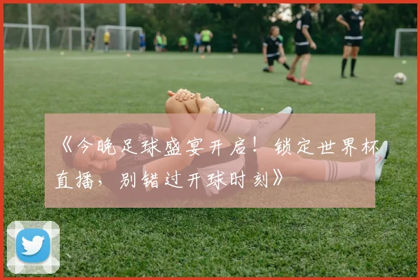 《今晚足球盛宴开启！锁定世界杯直播，别错过开球时刻》