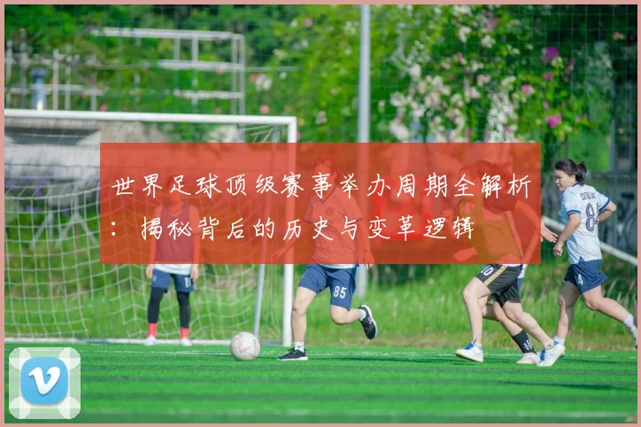 世界足球顶级赛事举办周期全解析：揭秘背后的历史与变革逻辑