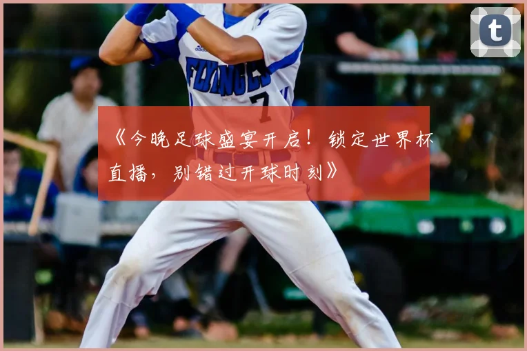 《今晚足球盛宴开启！锁定世界杯直播，别错过开球时刻》