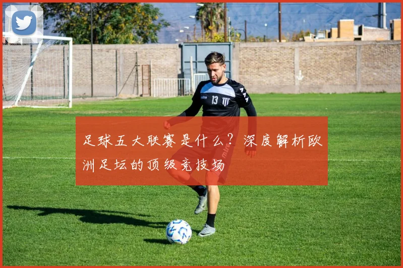 足球五大联赛是什么？深度解析欧洲足坛的顶级竞技场