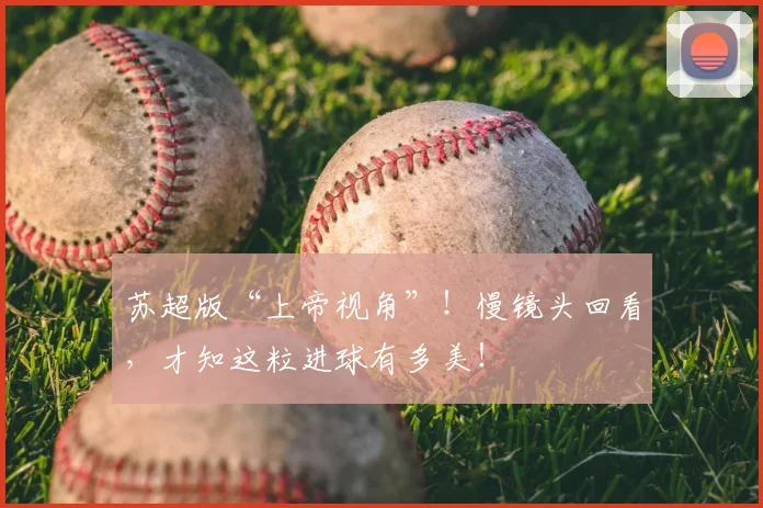 苏超版“上帝视角”！慢镜头回看，才知这粒进球有多美！