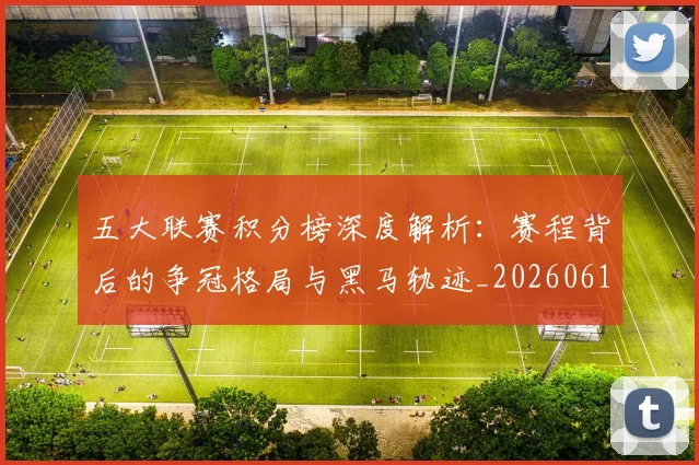 五大联赛积分榜深度解析:赛程背后的争冠格局与黑马轨迹_20260611141758