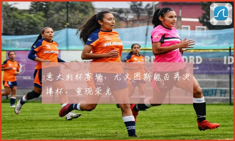 意大利杯赛场，尤文图斯能否再次捧杯，重现荣光