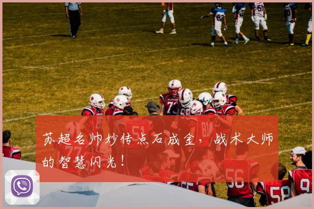 苏超名帅妙传点石成金，战术大师的智慧闪光！