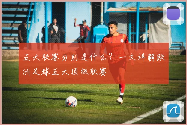 五大联赛分别是什么?一文详解欧洲足球五大顶级联赛