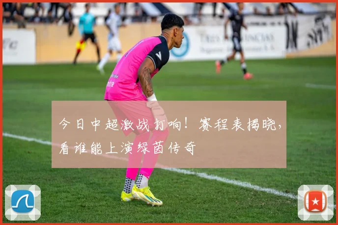 今日中超激战打响！赛程表揭晓，看谁能上演绿茵传奇