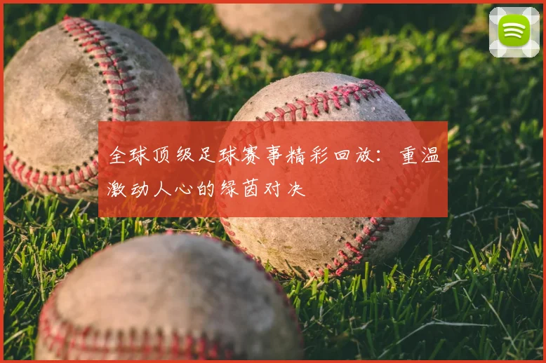 全球顶级足球赛事精彩回放:重温激动人心的绿茵对决