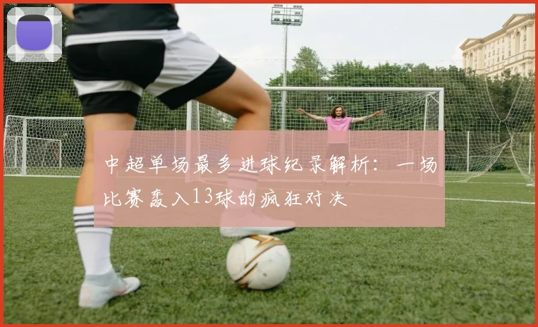 中超单场最多进球纪录解析:一场比赛轰入13球的疯狂对决