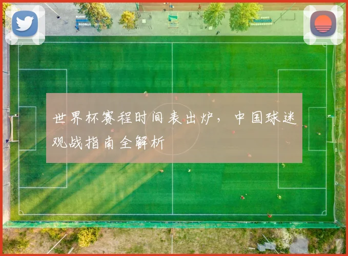 世界杯赛程时间表出炉，中国球迷观战指南全解析