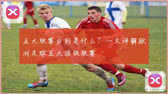 五大联赛分别是什么?一文详解欧洲足球五大顶级联赛