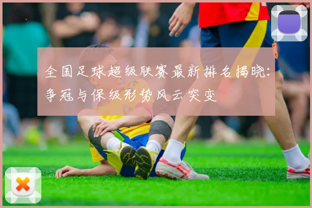 全国足球超级联赛最新排名揭晓:争冠与保级形势风云突变